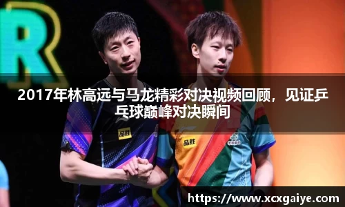 2017年林高远与马龙精彩对决视频回顾，见证乒乓球巅峰对决瞬间